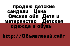 продаю детские сандали › Цена ­ 150 - Омская обл. Дети и материнство » Детская одежда и обувь   